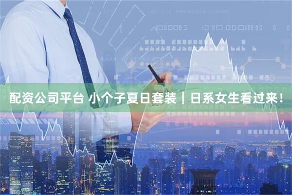 配资公司平台 小个子夏日套装｜日系女生看过来！