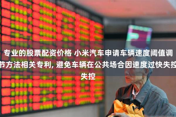 专业的股票配资价格 小米汽车申请车辆速度阈值调节方法相关专利, 避免车辆在公共场合因速度过快失控