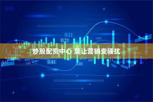 炒股配资中心 莫让营销变骚扰