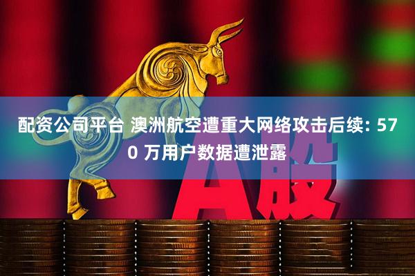 配资公司平台 澳洲航空遭重大网络攻击后续: 570 万用户数据遭泄露