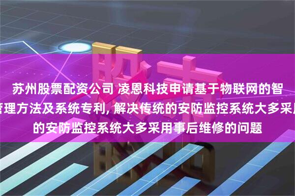 苏州股票配资公司 凌恩科技申请基于物联网的智慧安防监控运维管理方法及系统专利, 解决传统的安防监控系统大多采用事后维修的问题