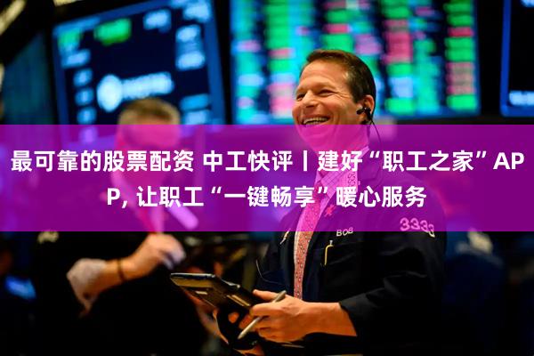 最可靠的股票配资 中工快评丨建好“职工之家”APP, 让职工“一键畅享”暖心服务