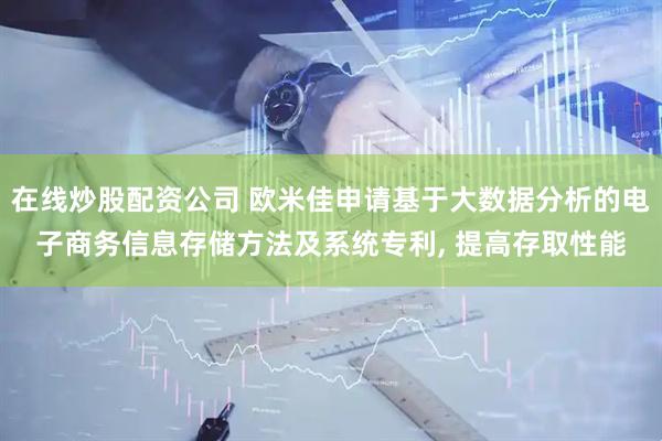 在线炒股配资公司 欧米佳申请基于大数据分析的电子商务信息存储方法及系统专利, 提高存取性能