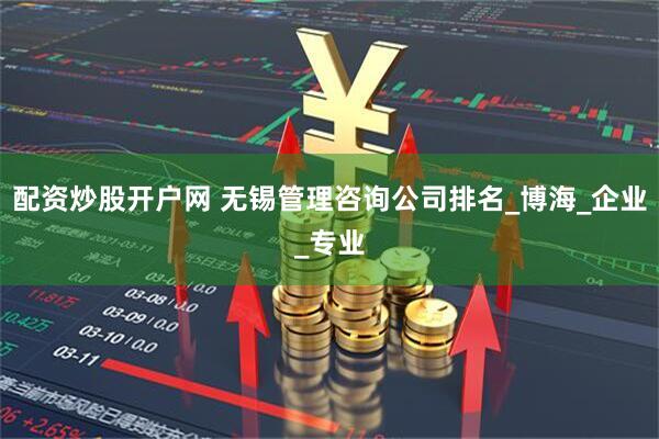 配资炒股开户网 无锡管理咨询公司排名_博海_企业_专业