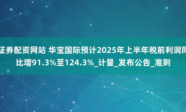 证券配资网站 华宝国际预计2025年上半年税前利润同比增91.3%至124.3%_计量_发布公告_准则