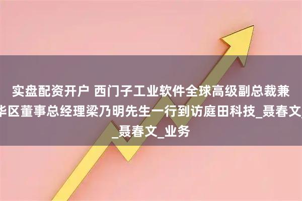 实盘配资开户 西门子工业软件全球高级副总裁兼大中华区董事总经理梁乃明先生一行到访庭田科技_聂春文_业务