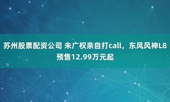 苏州股票配资公司 朱广权亲自打call，东风风神L8预售12.99万元起