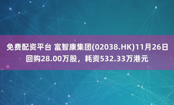 免费配资平台 富智康集团(02038.HK)11月26日回购28.00万股，耗资532.33万港元