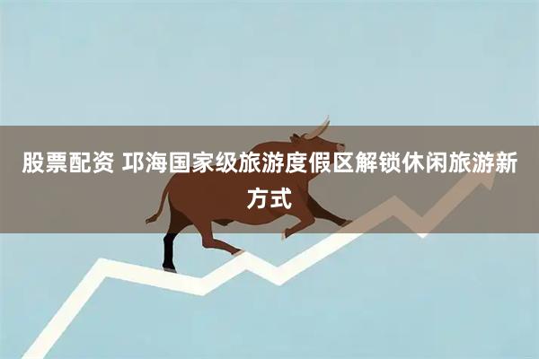 股票配资 邛海国家级旅游度假区解锁休闲旅游新方式