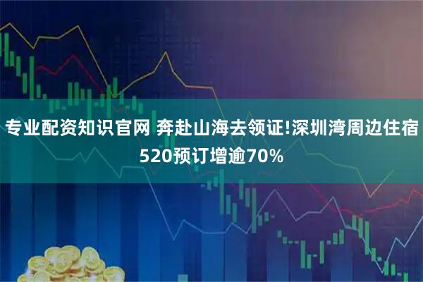 专业配资知识官网 奔赴山海去领证!深圳湾周边住宿520预订增逾70%