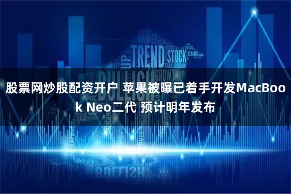 股票网炒股配资开户 苹果被曝已着手开发MacBook Neo二代 预计明年发布