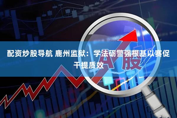 配资炒股导航 鹿州监狱：学法砺警强根基以赛促干提质效